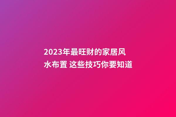 2023年最旺财的家居风水布置 这些技巧你要知道